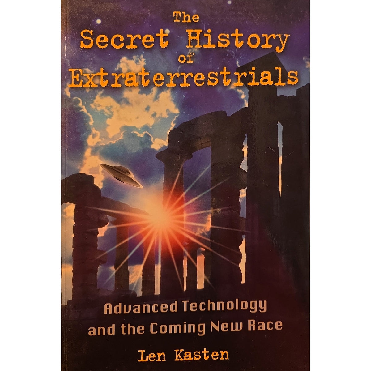 The Secret History of Extraterrestrials: Advanced Technology and the Coming New Race — Len Kasten — First Printing (2010)