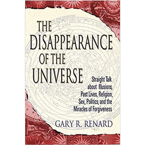 The Disappearance of the Universe: Straight Talk about Illusions, Past Lives, Religion, Sex, Politics, and the Miracles of Forgiveness